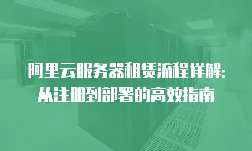 阿里云服务器租赁流程详解：从注册到部署的高效指南