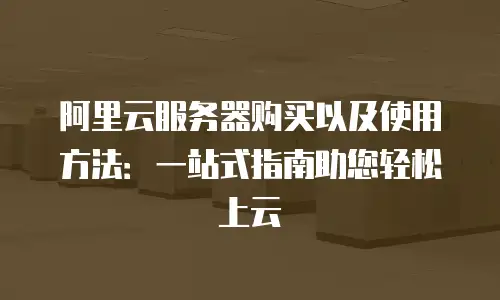 阿里云服务器购买以及使用方法：一站式指南助您轻松上云