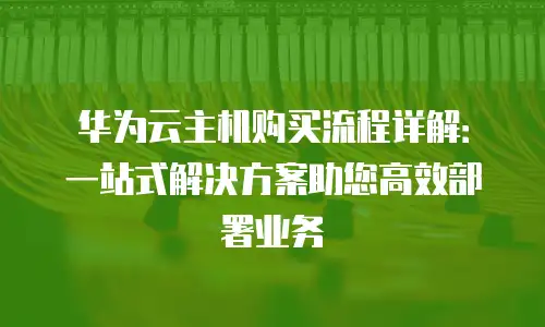华为云主机购买流程详解：一站式解决方案助您高效部署业务