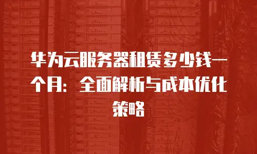 华为云服务器租赁多少钱一个月：全面解析与成本优化策略