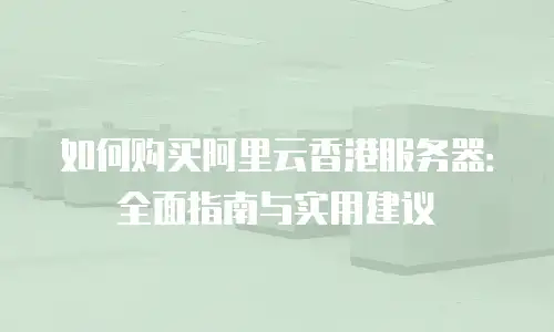 如何购买阿里云香港服务器：全面指南与实用建议