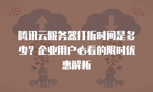 腾讯云服务器打折时间是多少？企业用户必看的限时优惠解析