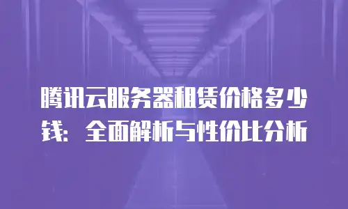 腾讯云服务器租赁价格多少钱：全面解析与性价比分析