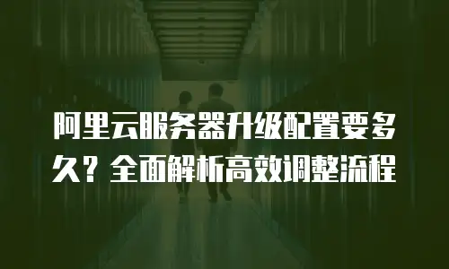 阿里云服务器升级配置要多久？全面解析高效调整流程