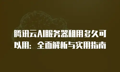 腾讯云AI服务器租用多久可以用：全面解析与实用指南