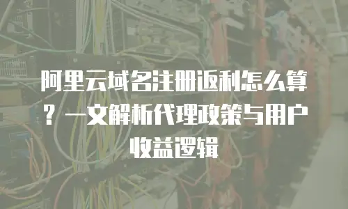 阿里云域名注册返利怎么算？一文解析代理政策与用户收益逻辑