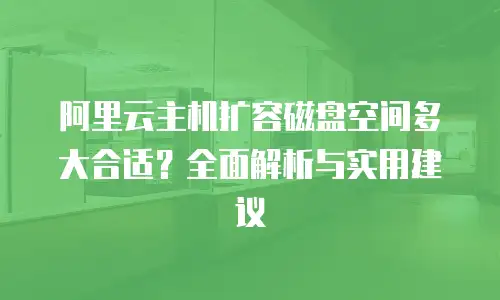 阿里云主机扩容磁盘空间多大合适？全面解析与实用建议