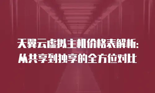 天翼云虚拟主机价格表解析：从共享到独享的全方位对比