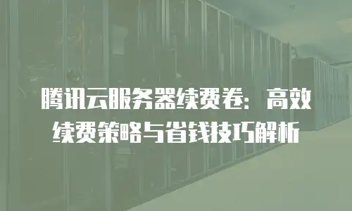 腾讯云服务器续费卷：高效续费策略与省钱技巧解析