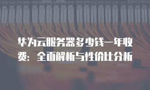 华为云服务器多少钱一年收费：全面解析与性价比分析