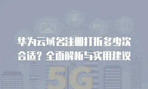 华为云域名注册打折多少次合适？全面解析与实用建议