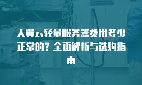 天翼云轻量服务器费用多少正常的？全面解析与选购指南