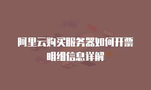 阿里云购买服务器如何开票明细信息详解