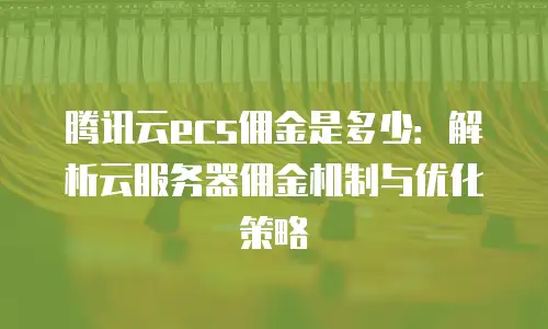 腾讯云ecs佣金是多少：解析云服务器佣金机制与优化策略