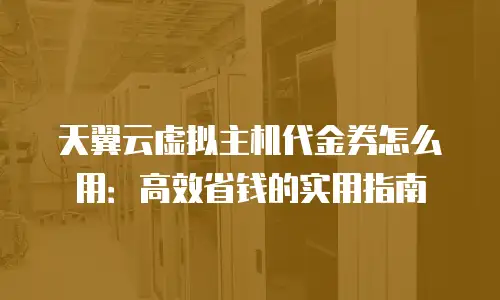 天翼云虚拟主机代金券怎么用：高效省钱的实用指南