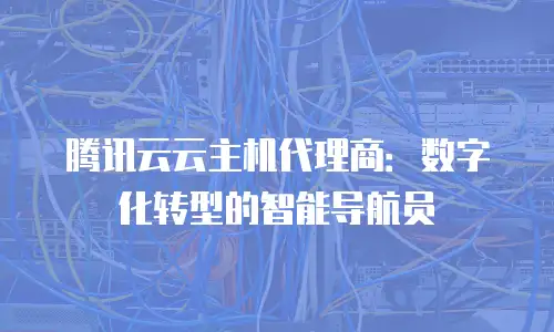 腾讯云云主机代理商：数字化转型的智能导航员