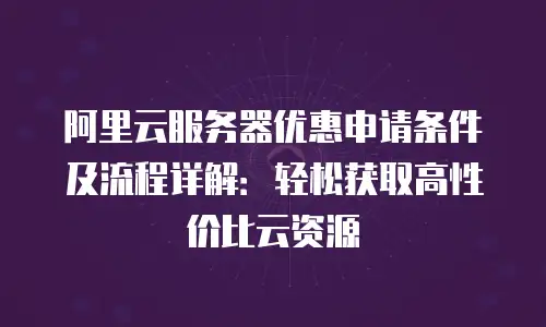 阿里云服务器优惠申请条件及流程详解：轻松获取高性价比云资源
