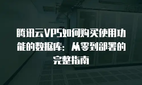 腾讯云VPS如何购买使用功能的数据库：从零到部署的完整指南
