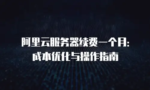 阿里云服务器续费一个月：成本优化与操作指南