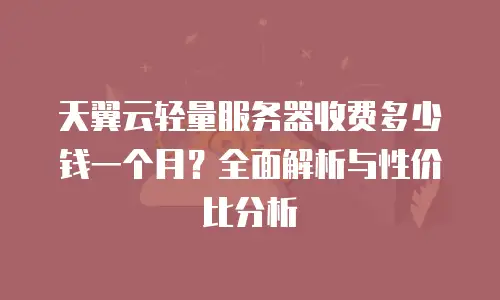 天翼云轻量服务器收费多少钱一个月？全面解析与性价比分析