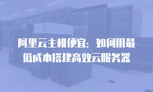 阿里云主机便宜：如何用最低成本搭建高效云服务器