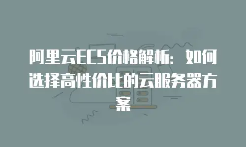 阿里云ECS价格解析：如何选择高性价比的云服务器方案