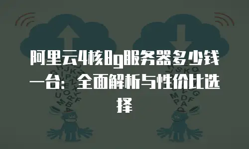 阿里云4核8g服务器多少钱一台：全面解析与性价比选择