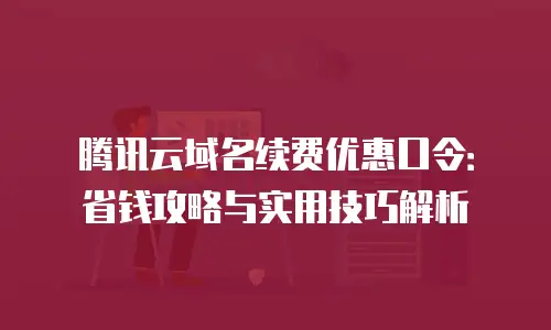 腾讯云域名续费优惠口令：省钱攻略与实用技巧解析