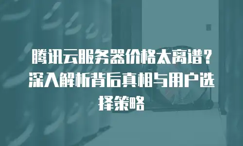 腾讯云服务器价格太离谱？深入解析背后真相与用户选择策略