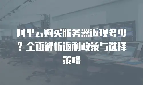 阿里云购买服务器返现多少？全面解析返利政策与选择策略