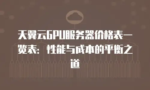 天翼云GPU服务器价格表一览表：性能与成本的平衡之道