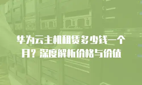 华为云主机租赁多少钱一个月？深度解析价格与价值