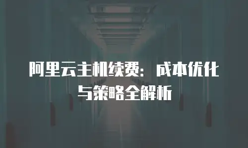 阿里云主机续费：成本优化与策略全解析