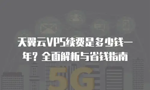 天翼云VPS续费是多少钱一年？全面解析与省钱指南