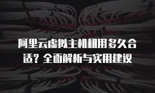阿里云虚拟主机租用多久合适？全面解析与实用建议