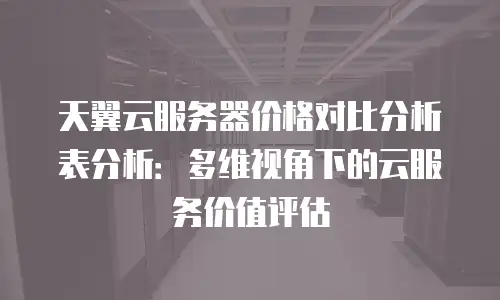 天翼云服务器价格对比分析表分析：多维视角下的云服务价值评估