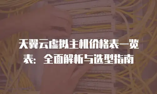 天翼云虚拟主机价格表一览表：全面解析与选型指南