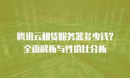 腾讯云租赁服务器多少钱？全面解析与性价比分析