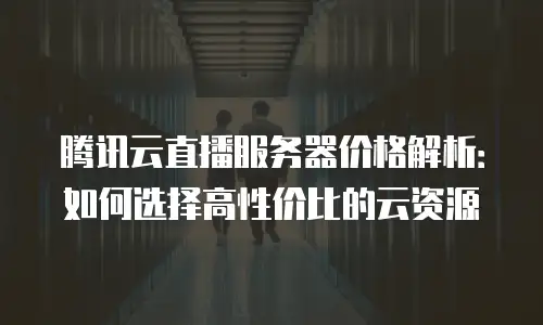 腾讯云直播服务器价格解析：如何选择高性价比的云资源