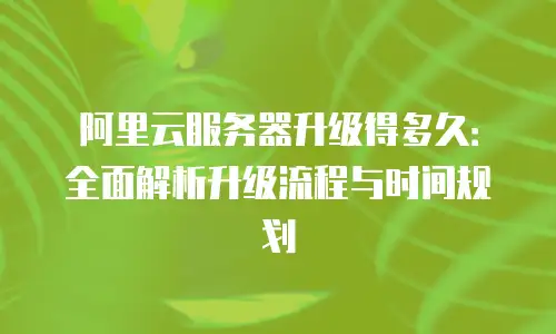 阿里云服务器升级得多久：全面解析升级流程与时间规划
