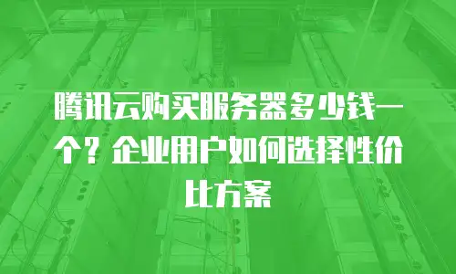 腾讯云购买服务器多少钱一个？企业用户如何选择性价比方案