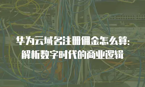 华为云域名注册佣金怎么算：解析数字时代的商业逻辑