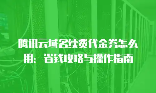 腾讯云域名续费代金券怎么用：省钱攻略与操作指南