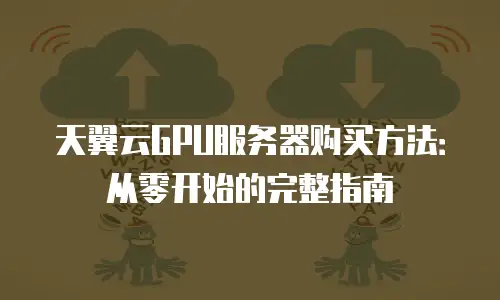 天翼云GPU服务器购买方法：从零开始的完整指南