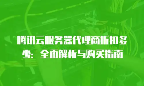 腾讯云服务器代理商折扣多少：全面解析与购买指南