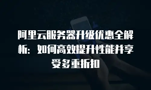 阿里云服务器升级优惠全解析：如何高效提升性能并享受多重折扣
