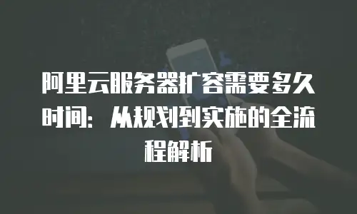 阿里云服务器扩容需要多久时间：从规划到实施的全流程解析