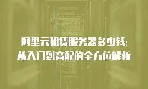 阿里云租赁服务器多少钱：从入门到高配的全方位解析