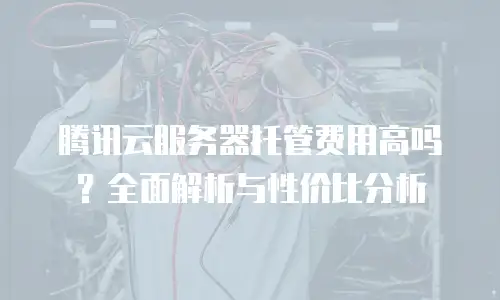 腾讯云服务器托管费用高吗？全面解析与性价比分析