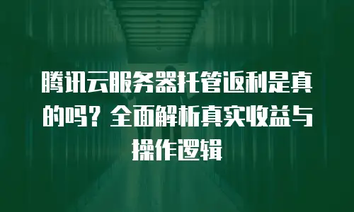 腾讯云服务器托管返利是真的吗？全面解析真实收益与操作逻辑